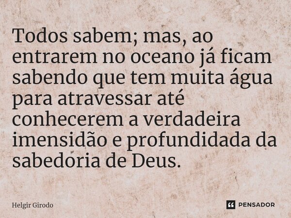 ⁠Todos sabem; mas, ao entrarem no oceano já ficam sabendo que tem muita água para atravessar até conhecerem a verdadeira imensidão e profundidada da sabedoria d... Frase de Helgir Girodo.