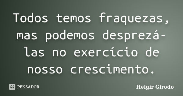 Todos temos fraquezas, mas podemos desprezá-las no exercício de nosso crescimento.... Frase de Helgir Girodo.