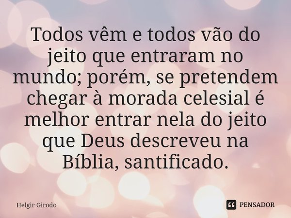 ⁠Todos vêm e todos vão do jeito que entraram no mundo; porém, se pretendem chegar à morada celesial é melhor entrar nela do jeito que Deus descreveu na Bíblia, ... Frase de Helgir Girodo.