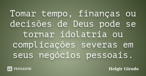 Tomar tempo, finanças ou decisões de Deus pode se tornar idolatria ou complicações severas em seus negócios pessoais.... Frase de Helgir Girodo.