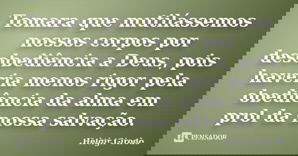 Tomara que mutilássemos nossos corpos por desobediência a Deus, pois haveria menos rigor pela obediência da alma em prol da nossa salvação.... Frase de Helgir Girodo.