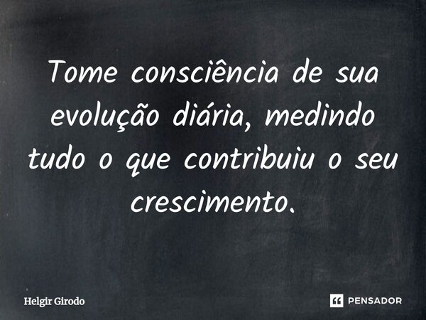 ⁠Tome consciência de sua evolução diária, medindo tudo o que contribuiu o seu crescimento.... Frase de Helgir Girodo.