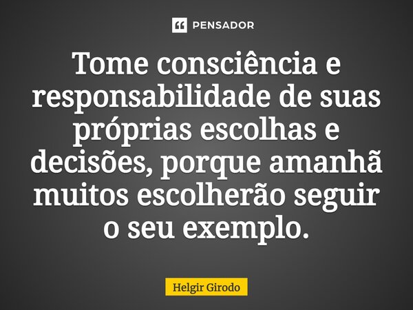 ⁠Tome consciência e responsabilidade de suas próprias escolhas e decisões, porque amanhã muitos escolherão seguir o seu exemplo.... Frase de Helgir Girodo.