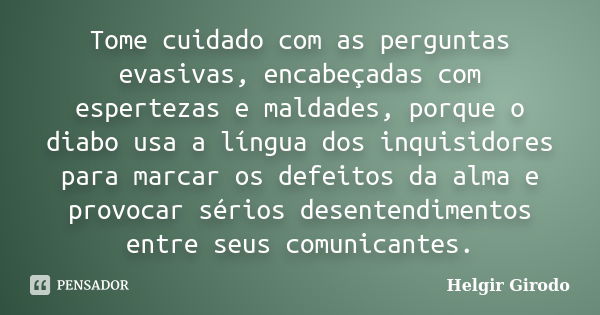 Tome cuidado com as perguntas evasivas, encabeçadas com espertezas e maldades, porque o diabo usa a língua dos inquisidores para marcar os defeitos da alma e pr... Frase de Helgir Girodo.