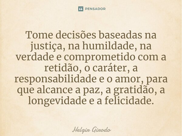 ⁠Tome decisões baseadas na justiça, na humildade, na verdade e comprometido com a retidão, o caráter, a responsabilidade e o amor, para que alcance a paz, a gra... Frase de Helgir Girodo.