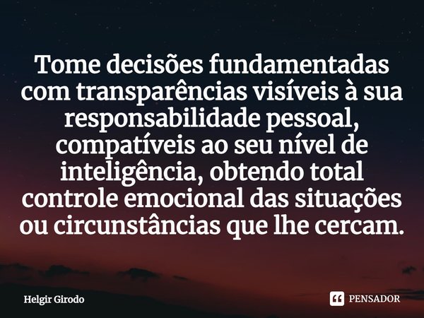 ⁠Tome decisões fundamentadas com transparências visíveis à sua responsabilidade pessoal, compatíveis ao seu nível de inteligência, obtendo total controle emocio... Frase de Helgir Girodo.