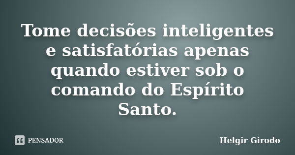 Tome decisões inteligentes e satisfatórias apenas quando estiver sob o comando do Espírito Santo.... Frase de Helgir Girodo.