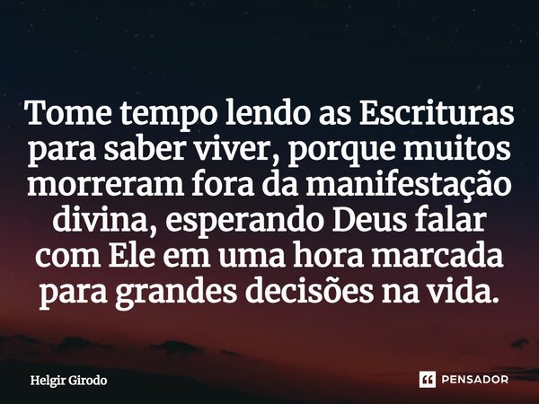 ⁠Tome tempo lendo as Escrituras para saber viver, porque muitos morreram fora da manifestação divina, esperando Deus falar com Ele em uma hora marcada para gran... Frase de Helgir Girodo.