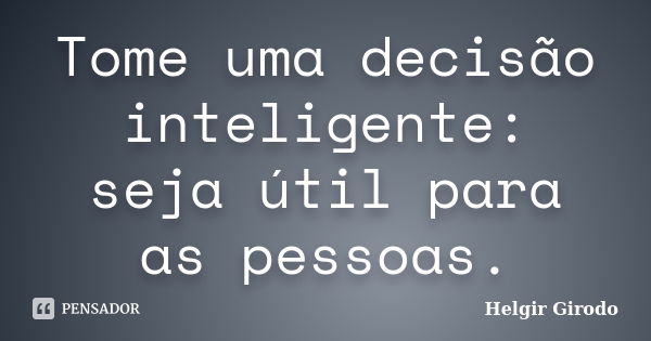 Tome uma decisão inteligente: seja útil para as pessoas.... Frase de Helgir Girodo.