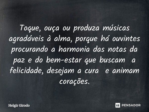 Toque, ouça ou produza músicas agradáveis à alma, porque há ouvintes procurando a harmonia das notas da paz e do bem-estar que buscam a felicidade, desejam a cu... Frase de Helgir Girodo.