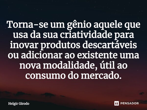 ⁠Torna-se um gênio aquele que usa da sua criatividade para inovar produtos descartáveis ou adicionar ao existente uma nova modalidade, útil ao consumo do mercad... Frase de Helgir Girodo.