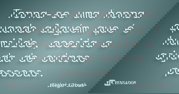 Torna-se uma honra quando alguém que é humilde, aceita a ajuda de outras pessoas.... Frase de Helgir Girodo.