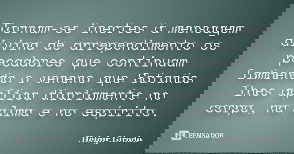 Tornam-se inertes à mensagem divina de arrependimento os pecadores que continuam lambendo o veneno que Satanás lhes aplica diariamente no corpo, na alma e no es... Frase de Helgir Girodo.