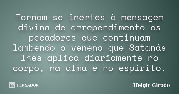 Tornam-se inertes à mensagem divina de arrependimento os pecadores que continuam lambendo o veneno que Satanás lhes aplica diariamente no corpo, na alma e no es... Frase de Helgir Girodo.