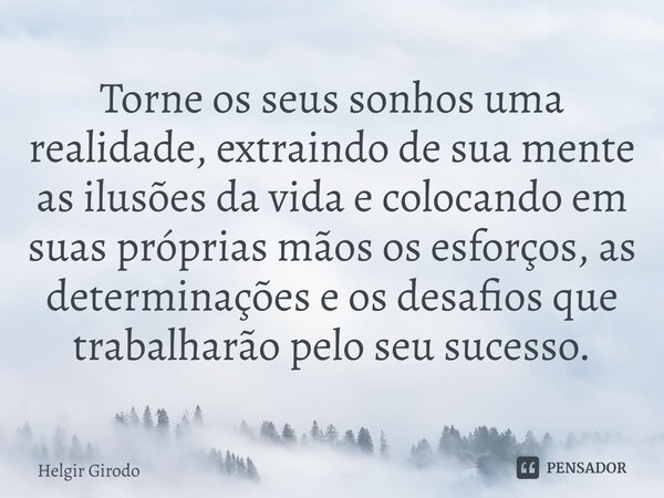 ⁠Torne os seus sonhos uma realidade, extraindo de sua mente as ilusões da vida e colocando em suas próprias mãos os esforços, as determinações e os desafios que... Frase de Helgir Girodo.