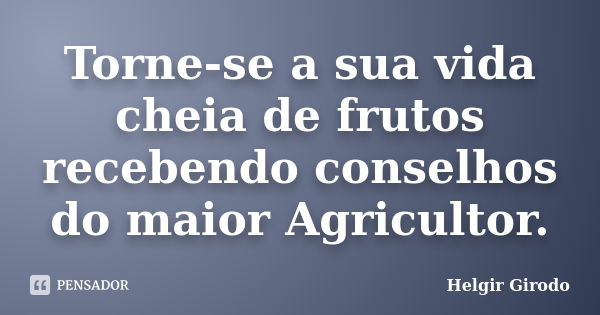 Torne-se a sua vida cheia de frutos recebendo conselhos do maior Agricultor.... Frase de Helgir Girodo.