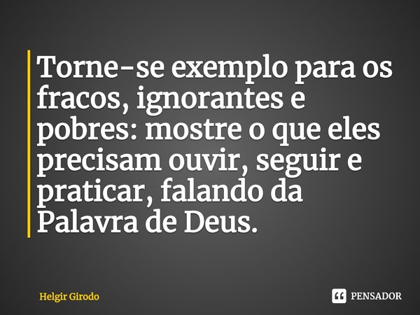 ⁠Torne-se exemplo para os fracos, ignorantes e pobres: mostre o que eles precisam ouvir, seguir e praticar, falando da Palavra de Deus.... Frase de Helgir Girodo.