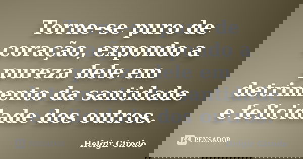Torne-se puro de coração, expondo a pureza dele em detrimento da santidade e felicidade dos outros.... Frase de Helgir Girodo.