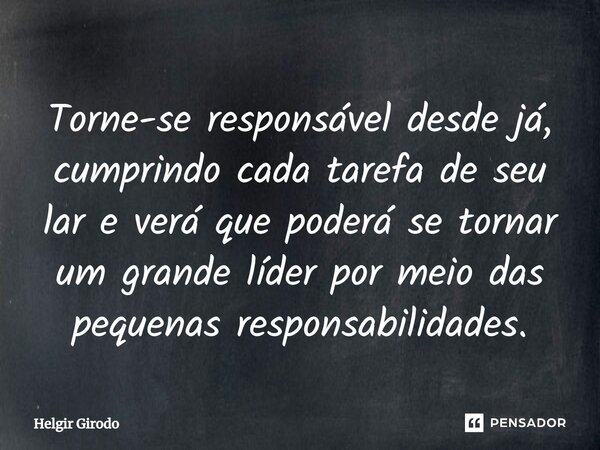 ⁠Torne-se responsável desde já, cumprindo cada tarefa de seu lar e verá que poderá se tornar um grande líder por meio das pequenas responsabilidades.... Frase de Helgir Girodo.