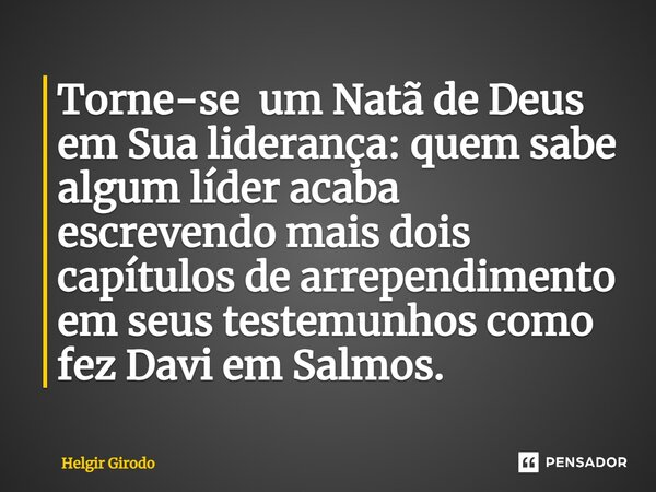 ⁠Torne-se um Natã de Deus em Sua liderança: quem sabe algum líder acaba escrevendo mais dois capítulos de arrependimento em seus testemunhos como fez Davi em Sa... Frase de Helgir Girodo.