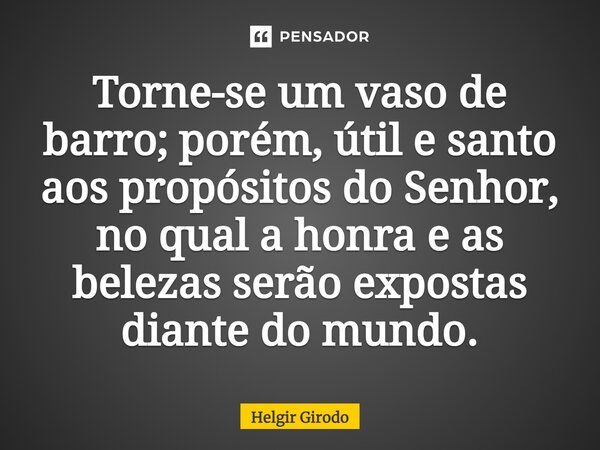⁠Torne-se um vaso de barro; porém, útil e santo aos propósitos do Senhor, no qual a honra e as belezas serão expostas diante do mundo.... Frase de Helgir Girodo.