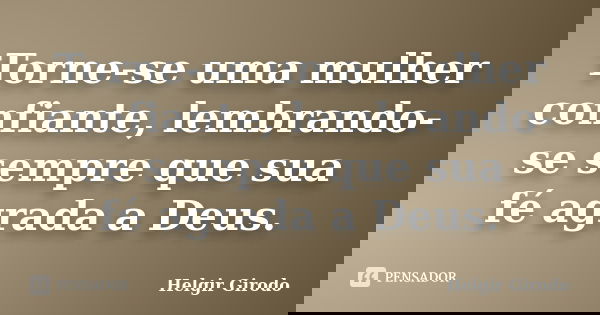 Torne-se uma mulher confiante, lembrando-se sempre que sua fé agrada a Deus.... Frase de Helgir Girodo.