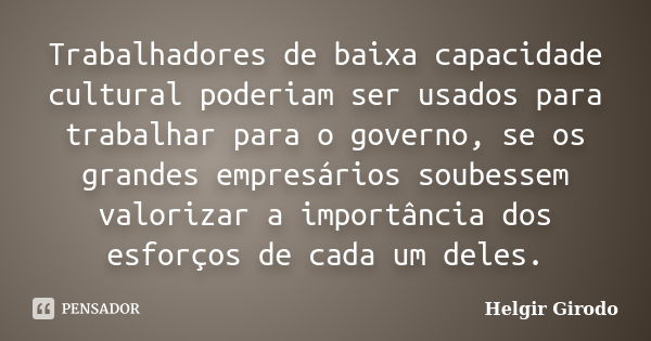 Trabalhadores de baixa capacidade cultural poderiam ser usados para trabalhar para o governo, se os grandes empresários soubessem valorizar a importância dos es... Frase de Helgir Girodo.