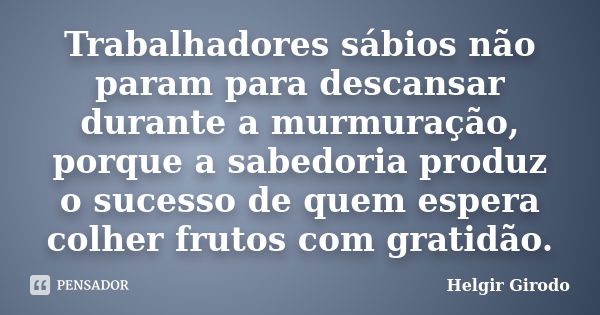 Trabalhadores sábios não param para descansar durante a murmuração, porque a sabedoria produz o sucesso de quem espera colher frutos com gratidão.... Frase de Helgir Girodo.