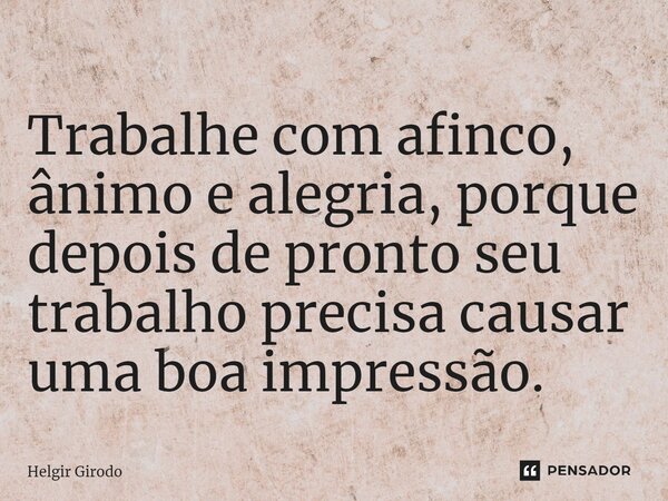 ⁠Trabalhe com afinco, ânimo e alegria, porque depois de pronto seu trabalho precisa causar uma boa impressão.... Frase de Helgir Girodo.