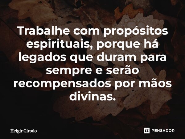 ⁠Trabalhe com propósitos espirituais, porque há legados que duram para sempre e serão recompensados por mãos divinas.... Frase de Helgir Girodo.