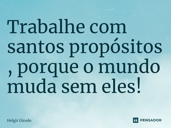 ⁠Trabalhe com santos propósitos , porque o mundo muda sem eles!... Frase de Helgir Girodo.