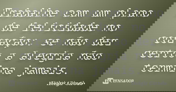 Trabalhe com um plano de felicidade no coração: se não der certo a alegria não termina jamais.... Frase de Helgir Girodo.