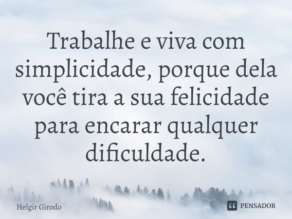 Trabalhe e viva com simplicidade, porque dela você tira a sua felicidade para encarar qualquer dificuldade.... Frase de Helgir Girodo.