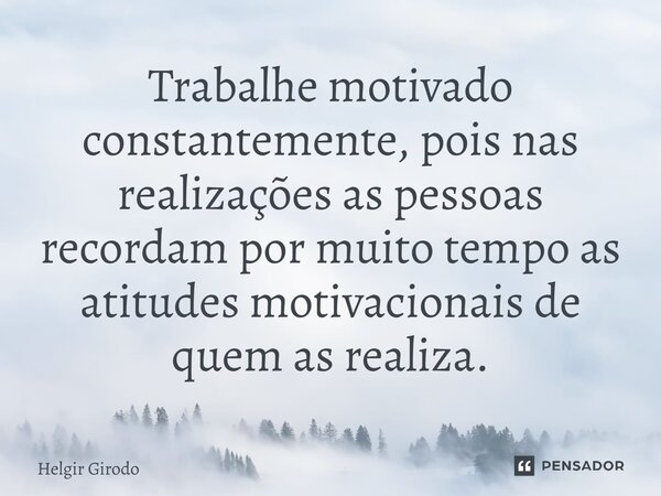 Trabalhe motivado constantemente, pois nas realizações⁠ as pessoas recordam por muito tempo as atitudes motivacionais de quem as realiza.... Frase de Helgir Girodo.