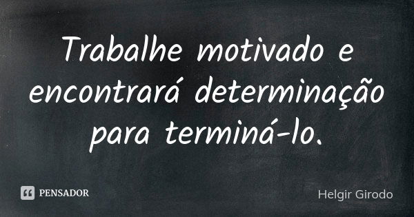 Trabalhe motivado e encontrará determinação para terminá-lo.... Frase de Helgir Girodo.