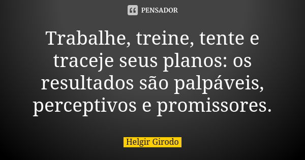 Trabalhe, treine, tente e traceje seus planos: os resultados são palpáveis, perceptivos e promissores.... Frase de Helgir Girodo.