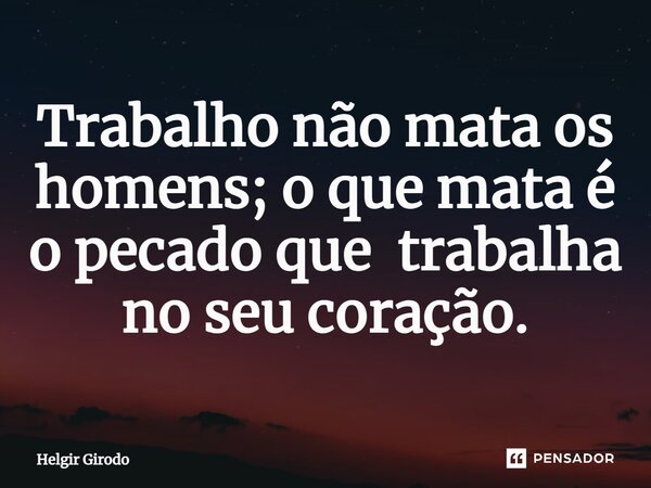 ⁠Trabalho não mata os homens; o que mata é o pecado que trabalha no seu coração.... Frase de Helgir Girodo.