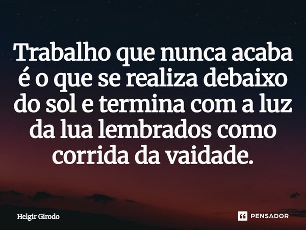 ⁠Trabalho que nunca acaba é o que se realiza debaixo do sol e termina com a luz da lua lembrados como corrida da vaidade.... Frase de Helgir Girodo.