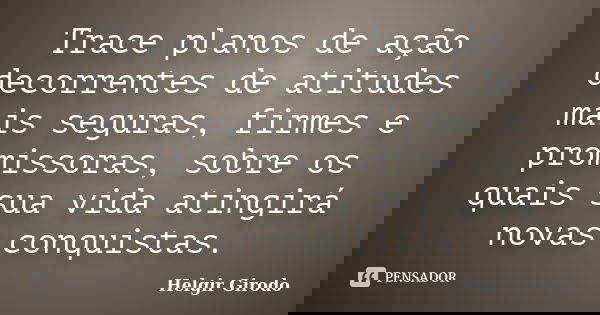 Trace planos de ação decorrentes de atitudes mais seguras, firmes e promissoras, sobre os quais sua vida atingirá novas conquistas.... Frase de Helgir Girodo.