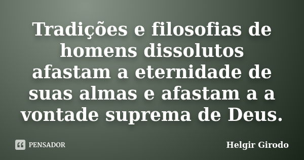 Tradições e filosofias de homens dissolutos afastam a eternidade de suas almas e afastam a a vontade suprema de Deus.... Frase de Helgir Girodo.