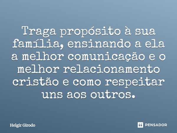 ⁠Traga propósito à sua família, ensinando a ela a melhor comunicação e o melhor relacionamento cristão e como respeitar uns aos outros.... Frase de Helgir Girodo.