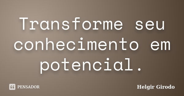 Transforme seu conhecimento em potencial.... Frase de Helgir Girodo.