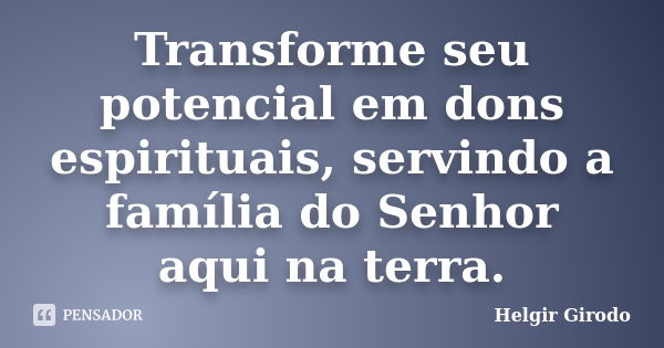 Transforme seu potencial em dons espirituais, servindo a família do Senhor aqui na terra.... Frase de Helgir Girodo.