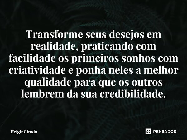 ⁠⁠Transforme seus desejos em realidade, praticando com facilidade os primeiros sonhos com criatividade e ponha neles a melhor qualidade para que os outros lembr... Frase de Helgir Girodo.
