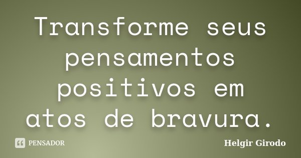 Transforme seus pensamentos positivos em atos de bravura.... Frase de Helgir Girodo.