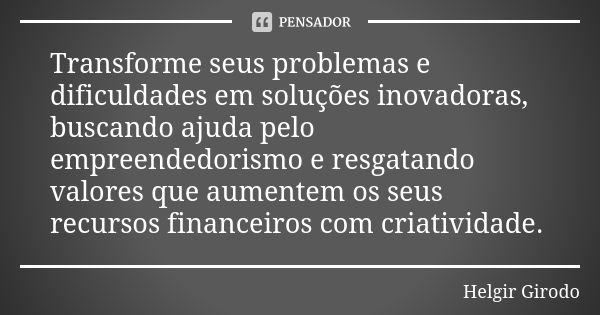 Transforme seus problemas e dificuldades em soluções inovadoras, buscando ajuda pelo empreendedorismo e resgatando valores que aumentem os seus recursos finance... Frase de Helgir Girodo.