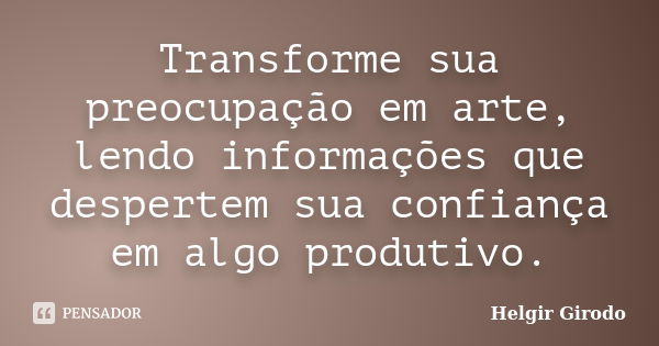 Transforme sua preocupação em arte, lendo informações que despertem sua confiança em algo produtivo.... Frase de Helgir Girodo.