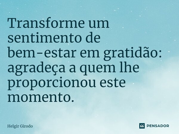 ⁠Transforme um sentimento de bem-estar em gratidão: agradeça a quem lhe proporcionou este momento.... Frase de Helgir Girodo.