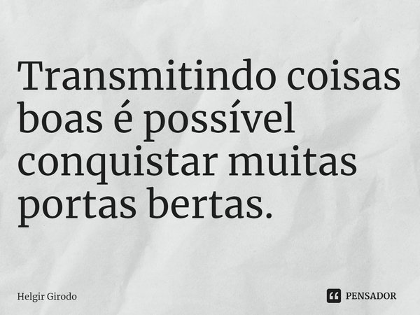 ⁠Transmitindo coisas boas é possível conquistar muitas portas bertas.... Frase de Helgir Girodo.