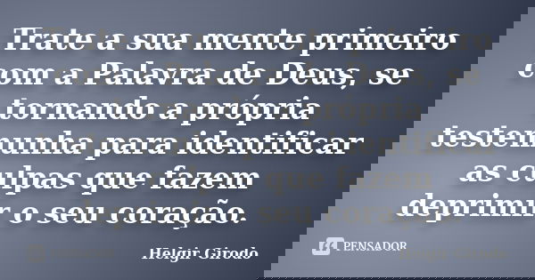 Trate a sua mente primeiro com a Palavra de Deus, se tornando a própria testemunha para identificar as culpas que fazem deprimir o seu coração.... Frase de Helgir Girodo.